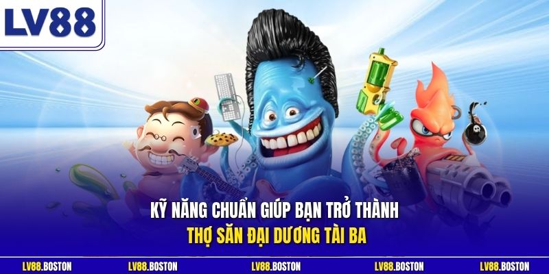 Kỹ năng chuẩn giúp bạn trở thành thợ săn đại dương tài ba