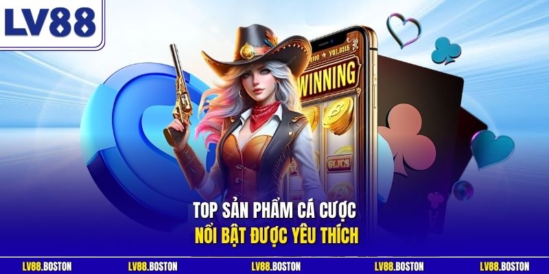 Top sản phẩm cá cược nổi bật được yêu thích